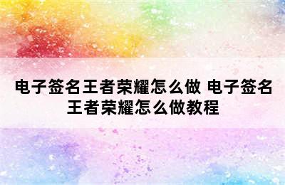 电子签名王者荣耀怎么做 电子签名王者荣耀怎么做教程